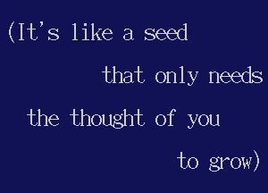 (It,s like a seed
that only needs
the thought of you

11) g3 cnv)