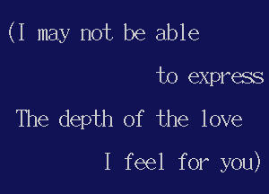 (I may not be able

to express
The depth of the love

I feel for you)