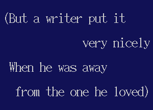 (But a writer put it

very nicely
When he was away

from the one he loved)