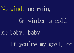 N0 wind, no rain,
0r winter,s cold

Me baby, baby

If you're my goal, 0h