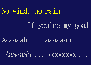 N0 wind, no rain

If you're my goal

Aaaaaah.... aaaaaah....

Aaaaaah.... 0000000....