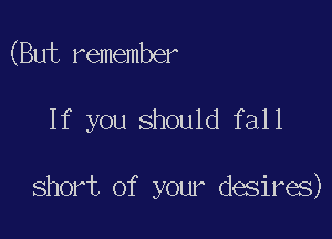 (But remember

If you should fall

Short of your desires)