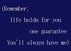 (Remember,
life holds for you

one guarantee

You,ll always have me)