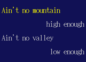 Ain,t no mountain

high enough

Ain,t no valley

low enough