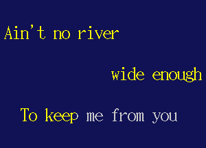 Ain,t no river

wide enough

To keep me from you