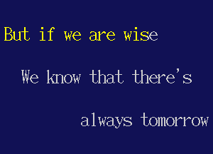But if we are wise

We know that there, 8

a 1 ways tomorrow