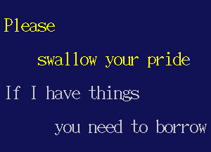 Please

swallow your pride

If I have things

you need to borrow