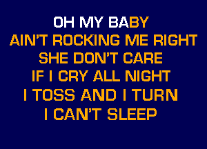 OH MY BABY
AIN'T ROCKING ME RIGHT
SHE DON'T CARE
IF I CRY ALL NIGHT
I TOSS AND I TURN

I CAN'T SLEEP