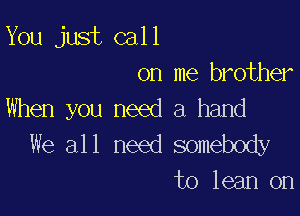 You just call

on me brother
When you need a hand

We all need somebody
to lean on