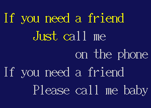 If you need a friend
Just call me

on the phone

If you need a friend
Please call me baby