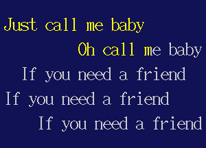 Just call me baby
Oh call me baby

If you need a friend

If you need a friend
If you need a friend