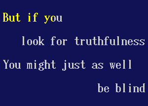 But if you

look for truthfulness

You might just as well
be blind