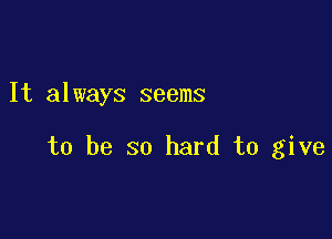 It always seems

to be so hard to give
