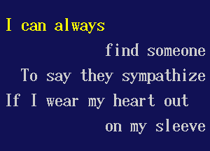 I can always
find someone

To say they sympathize

If I wear my heart out
on my Sleeve