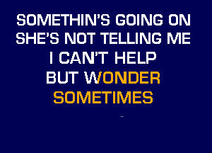 SOMETHIN'S GOING ON
SHE'S NOT TELLING ME

I CAN'T HELP
BUT WONDER
SOMETIMES