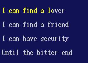 I can find a lover

I can find a friend

I can have security

Until the bitter end