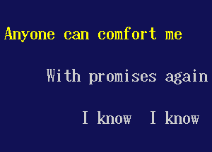 Anyone can comfort me

With promises again

I know I know