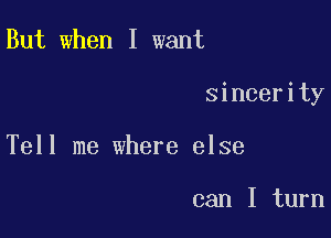 But when I want

sincerity

Tell me where else

can I turn