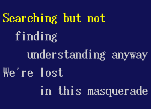 Searching but not
finding

understanding anyway

We're lost
in this masquerade