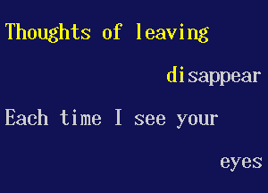 Thoughts of leaving

disappear

Each time I see your

eyes