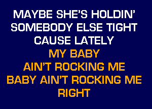 MAYBE SHE'S HOLDIN'
SOMEBODY ELSE TIGHT
CAUSE LATELY
MY BABY
AIN'T ROCKING ME
BABY AIN'T ROCKING ME
RIGHT