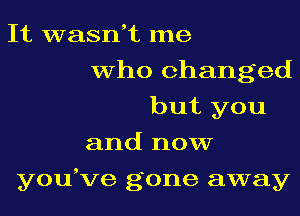 It wasni me
who changed
but you
and now
you,ve gone away