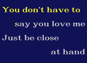 You dodt have to

say you love me

J ust be close

at hand