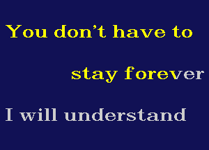 You don,t have to
stay f orever

I will understand