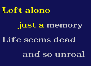 Lef t alone
just a memory
Life seems dead

and so unreal