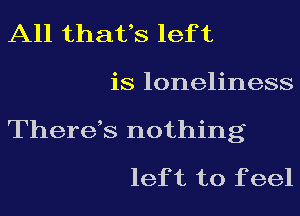 All thafs lef t
is loneliness

Therefs nothing
lef t to f eel