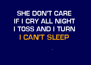 SHE DON'T CARE
IF I CRY ALL NIGHT
I TOSS AND I TURN

I CANT SLEEP