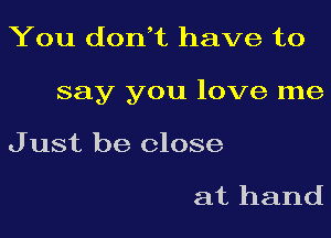 You dodt have to

say you love me

J ust be close

at hand