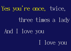 Yes you,re once, twice,

three times a lady
And I love you

I love you