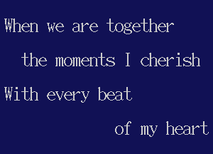 When we are together

the moments I Cherish
With every beat

of my heart