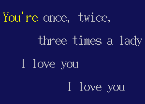 You,re once, twice,

three times a lady
I love you

I love you