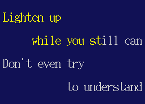 Lighten up

while you still can

Don,t even try

to understand