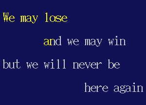 We may lose

and we may win

but we will never be

here again