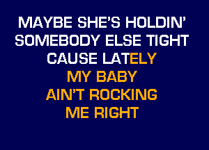 MAYBE SHE'S HOLDIN'
SOMEBODY ELSE TIGHT
CAUSE LATELY
MY BABY
AIN'T ROCKING
ME RIGHT