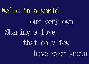 WeTe in a world
our very own

Sharing a love
that only few
have ever lmown