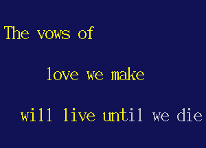 The vows of

love we make

will live until we die