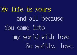 My life is yours
and all because

You came into
my world with love
So softly, love