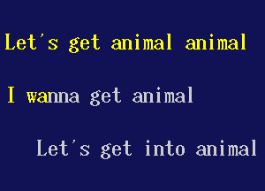 Let s get animal animal

I wanna get animal

Let's get into animal