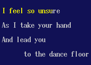 I feel so unsure

As I take your hand

And lead you

to the dance floor