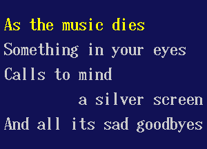 As the music dies

Something in your eyes
Calls to mind

a silver screen
And all its sad goodbyes