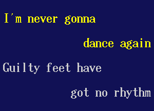 I m never gonna

dance again
Guilty feet have
got no rhythm