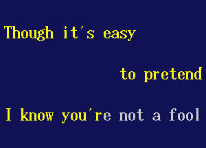 Though it's easy

to pretend

I know you re not a fool