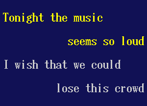 Tonight the music

seems so loud
I wish that we could

lose this crowd