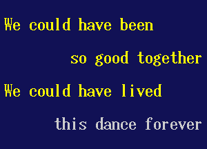 We could have been

so good together

We could have lived

this dance forever