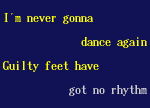 I m never gonna

dance again
Guilty feet have
got no rhythm