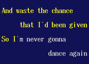 And waste the chance
that I'd been given

So I'm never gonna

dance again